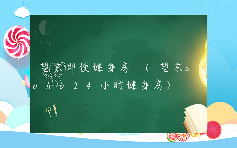 望京即使健身房 (望京soho24小时健身房)
